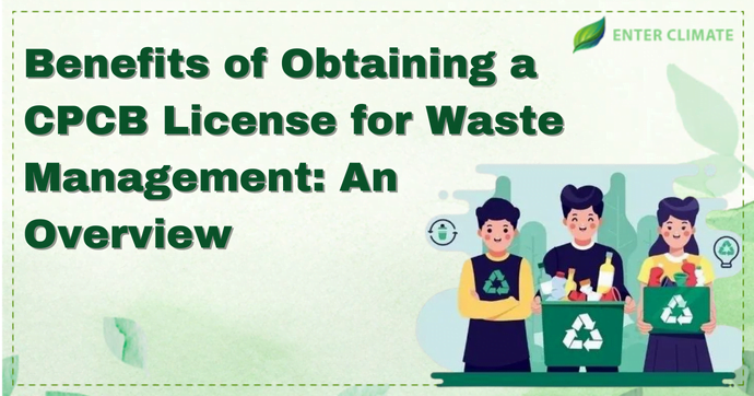 Benefits of Obtaining a CPCB License for Waste Management: An Overview